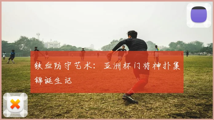 铁血防守艺术：亚洲杯门将神扑集锦诞生记