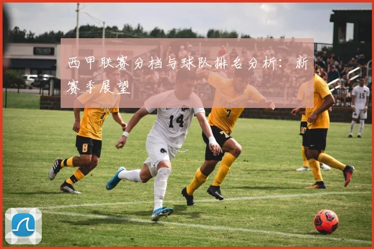 西甲联赛分档与球队排名分析：新赛季展望