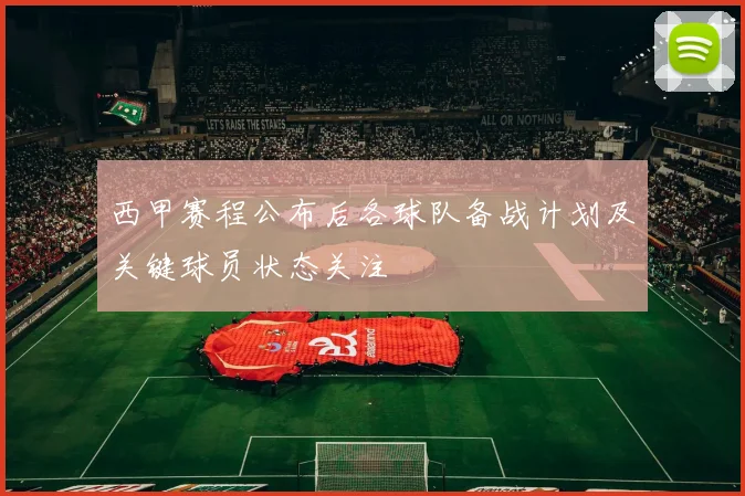 西甲赛程公布后各球队备战计划及关键球员状态关注