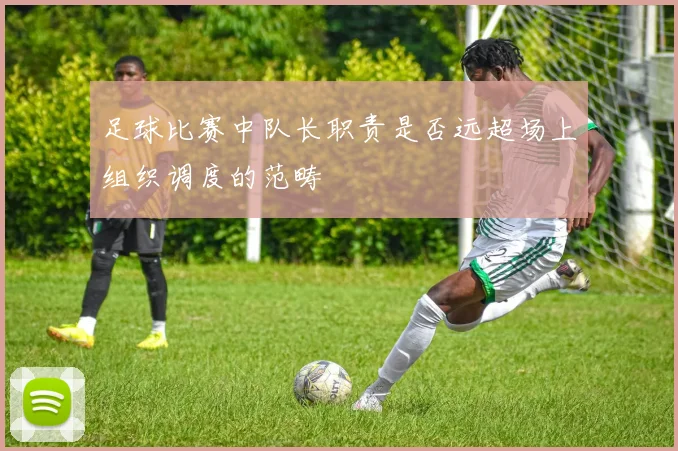 足球比赛中队长职责是否远超场上组织调度的范畴