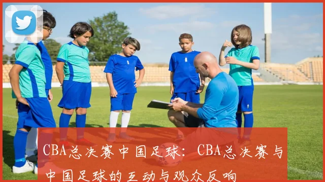 CBA总决赛中国足球：CBA总决赛与中国足球的互动与观众反响
