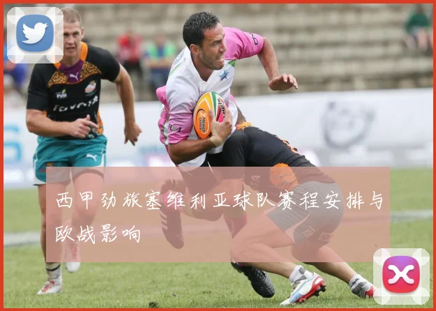 西甲劲旅塞维利亚球队赛程安排与欧战影响