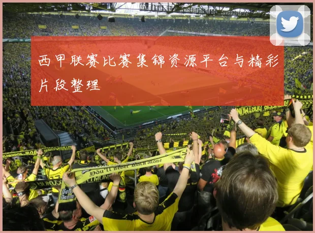 西甲联赛比赛集锦资源平台与精彩片段整理