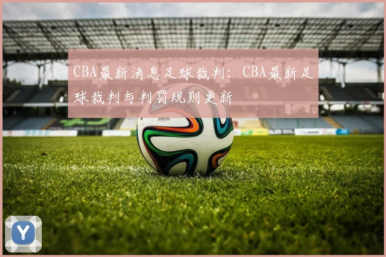 CBA最新消息足球裁判：CBA最新足球裁判与判罚规则更新