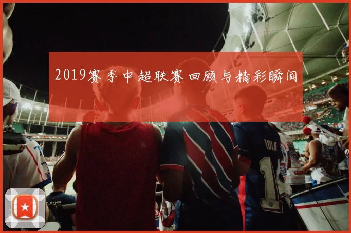2019赛季中超联赛回顾与精彩瞬间