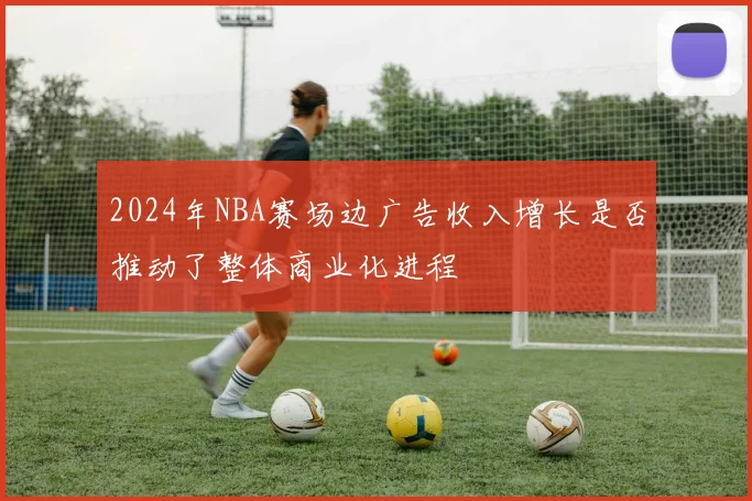 2024年NBA赛场边广告收入增长是否推动了整体商业化进程